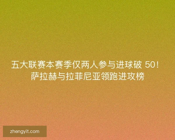 五大联赛本赛季仅两人参与进球破 50！萨拉赫与拉菲尼亚领跑进攻榜