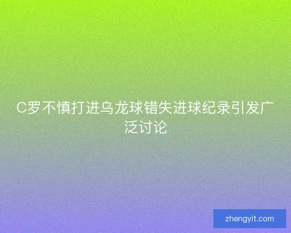 C罗不慎打进乌龙球错失进球纪录引发广泛讨论