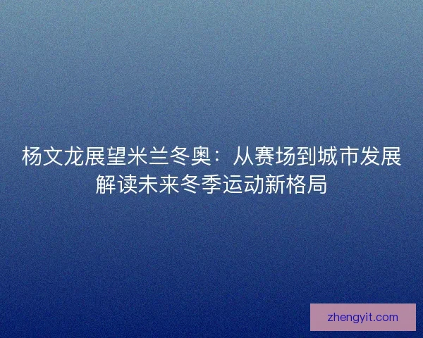 杨文龙展望米兰冬奥：从赛场到城市发展解读未来冬季运动新格局