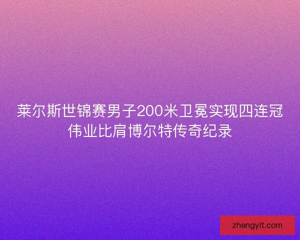 莱尔斯世锦赛男子200米卫冕实现四连冠伟业比肩博尔特传奇纪录